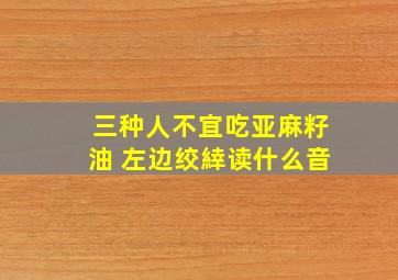 三种人不宜吃亚麻籽油 左边绞緈读什么音